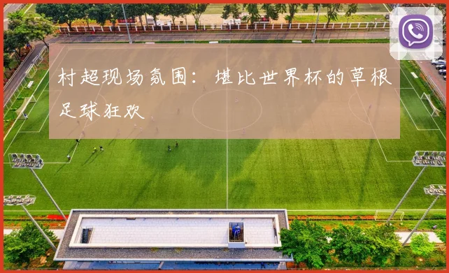 村超现场氛围：堪比世界杯的草根足球狂欢