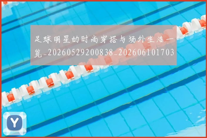 足球明星的时尚穿搭与场外生活一览_20260529200838_20260610170336