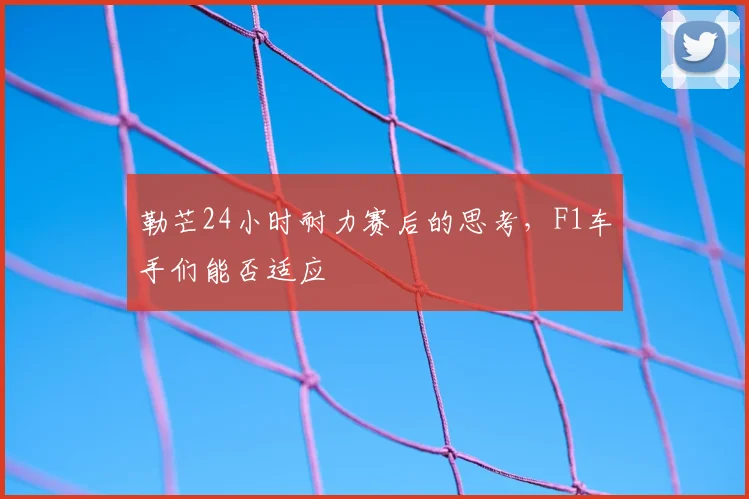 勒芒24小时耐力赛后的思考，F1车手们能否适应