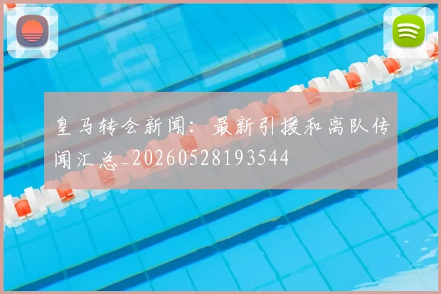 皇马转会新闻:最新引援和离队传闻汇总_20260528193544