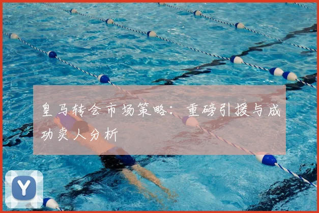 皇马转会市场策略：重磅引援与成功卖人分析