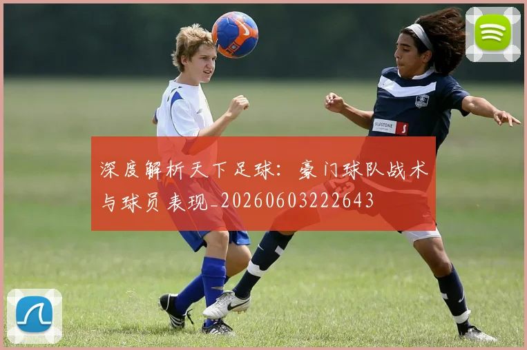 深度解析天下足球：豪门球队战术与球员表现_20260603222643