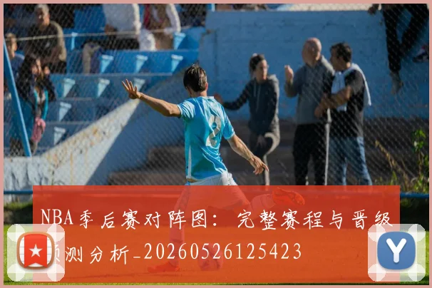 NBA季后赛对阵图:完整赛程与晋级预测分析_20260526125423