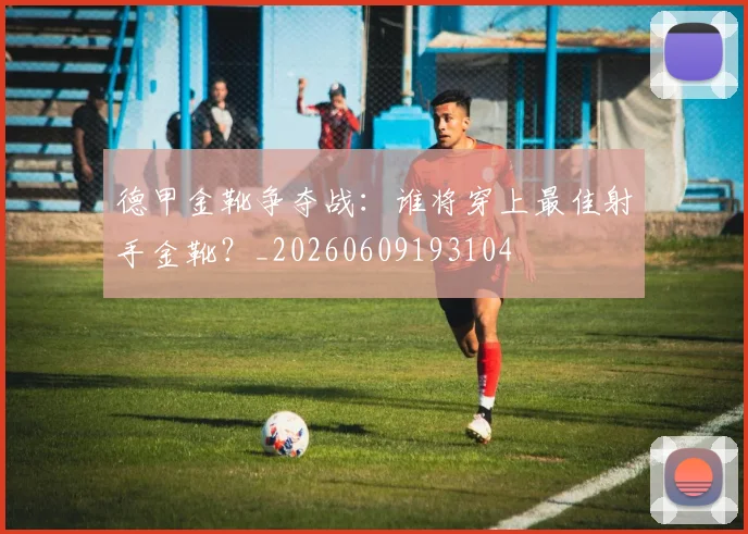 德甲金靴争夺战:谁将穿上最佳射手金靴?_20260609193104
