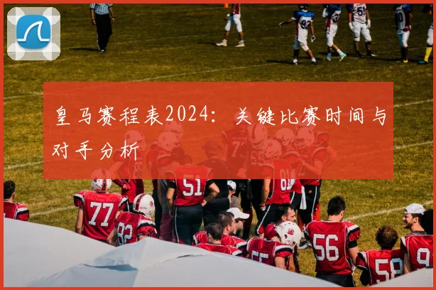 皇马赛程表2024:关键比赛时间与对手分析