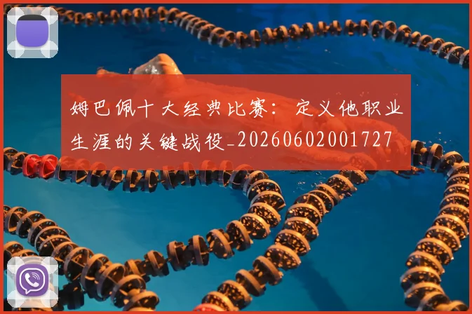 姆巴佩十大经典比赛:定义他职业生涯的关键战役_20260602001727