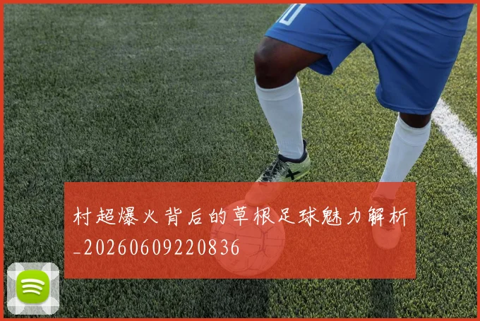 村超爆火背后的草根足球魅力解析_20260609220836