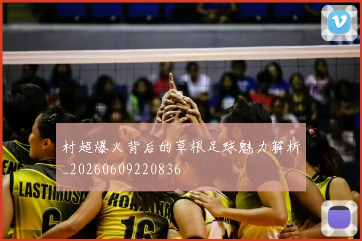 村超爆火背后的草根足球魅力解析_20260609220836