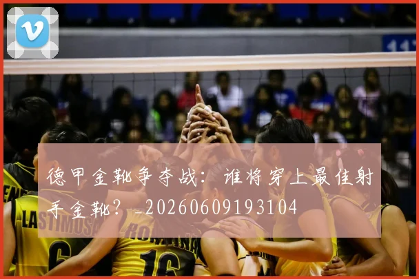 德甲金靴争夺战:谁将穿上最佳射手金靴?_20260609193104