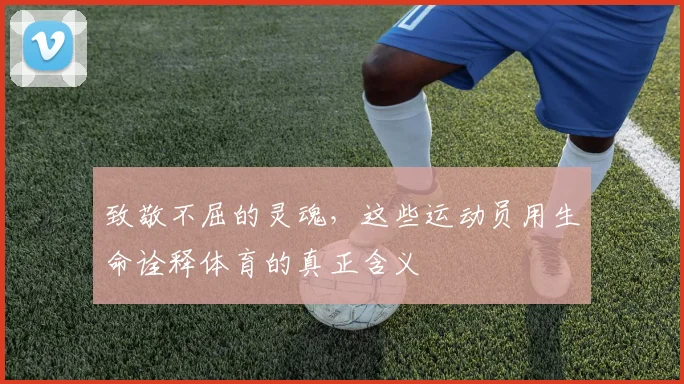 致敬不屈的灵魂,这些运动员用生命诠释体育的真正含义