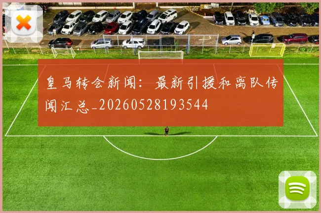 皇马转会新闻：最新引援和离队传闻汇总_20260528193544